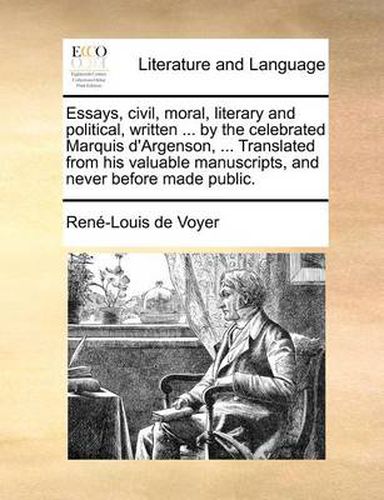 Cover image for Essays, Civil, Moral, Literary and Political, Written ... by the Celebrated Marquis D'Argenson, ... Translated from His Valuable Manuscripts, and Never Before Made Public.