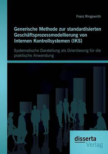 Cover image for Generische Methode zur standardisierten Geschaftsprozessmodellierung von Internen Kontrollsystemen (IKS): Systematische Darstellung als Orientierung fur die praktische Anwendung