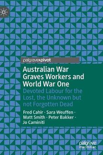 Australian War Graves Workers and World War One: Devoted Labour for the Lost, the Unknown but not Forgotten Dead
