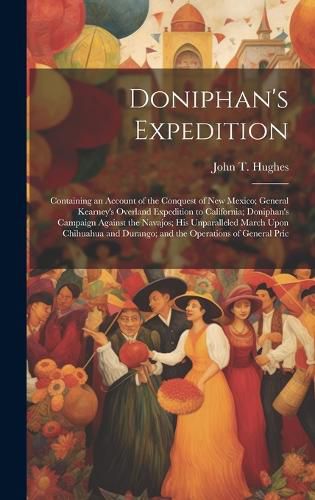 Cover image for Doniphan's Expedition; Containing an Account of the Conquest of New Mexico; General Kearney's Overland Expedition to California; Doniphan's Campaign Against the Navajos; his Unparalleled March Upon Chihuahua and Durango; and the Operations of General Pric