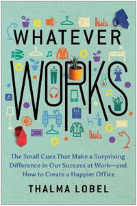 Cover image for Whatever Works: The Small Cues That Make a Surprising Difference in Our Success at Work--and How to Create a Happier Office