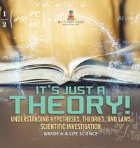 Cover image for It's Just a Theory! Understanding Hypotheses, Theories, and Laws Scientific Investigation Grade 6-8 Life Science