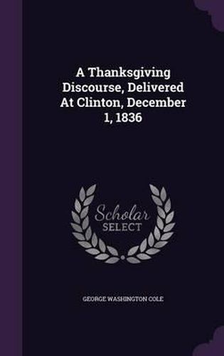 Cover image for A Thanksgiving Discourse, Delivered at Clinton, December 1, 1836