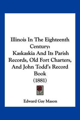 Cover image for Illinois in the Eighteenth Century: Kaskaskia and Its Parish Records, Old Fort Charters, and John Todd's Record Book (1881)
