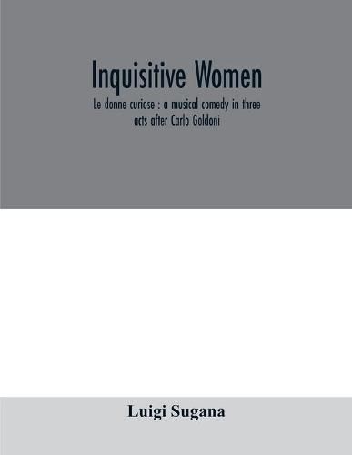 Cover image for Inquisitive women; Le donne curiose: a musical comedy in three acts after Carlo Goldoni