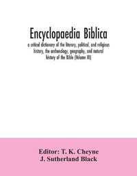 Cover image for Encyclopaedia Biblica: a critical dictionary of the literary, political, and religious history, the archaeology, geography, and natural history of the Bible (Volume III)