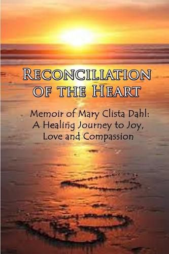 Cover image for Reconciliation of the Heart: Memoir of Mary Clista Dahl: A Healing Journey to Joy, Love and Compassion