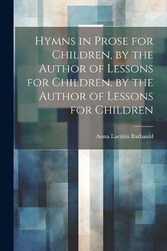 Cover image for Hymns in Prose for Children, by the Author of Lessons for Children. by the Author of Lessons for Children