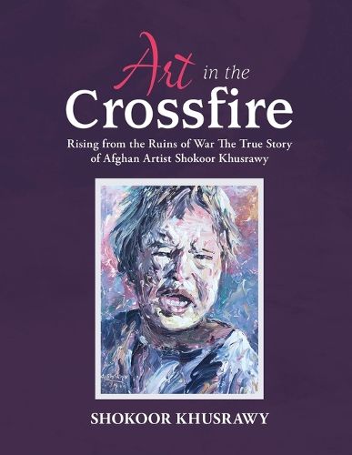 Cover image for ART IN THE CROSSFIRE Rising From The Ruins Of War The True Story Of Afghan Artist Abdul Shokoor Khusrawy