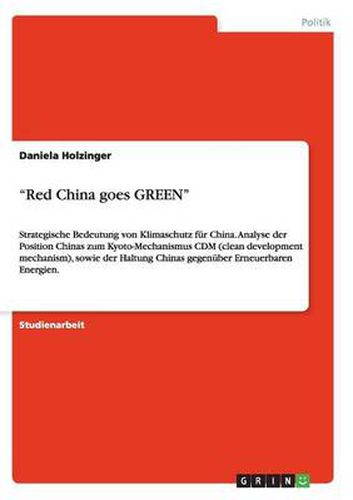 Cover image for Red China goes GREEN: Strategische Bedeutung von Klimaschutz fur China. Analyse der Position Chinas zum Kyoto-Mechanismus CDM (clean development mechanism), sowie der Haltung Chinas gegenuber Erneuerbaren Energien.