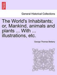 Cover image for The World's Inhabitants; Or, Mankind, Animals and Plants ... with ... Illustrations, Etc.