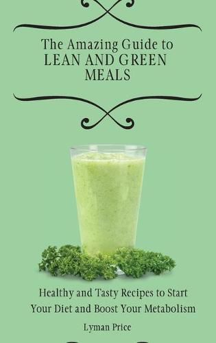 Cover image for The Amazing Guide to Lean and Green Meals: Healthy and Tasty Recipes to Start Your Diet and Boost Your Metabolism