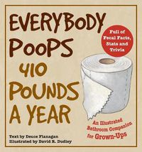 Cover image for Everybody Poops 410 Pounds A Year: An Illustrated Bathroom Companion for Grown-Ups