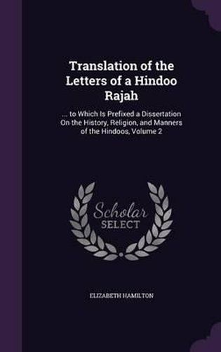 Translation of the Letters of a Hindoo Rajah: ... to Which Is Prefixed a Dissertation on the History, Religion, and Manners of the Hindoos, Volume 2