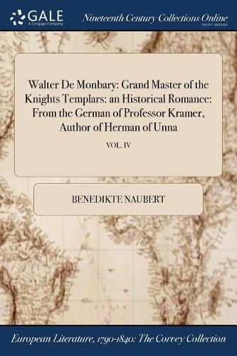 Walter De Monbary: Grand Master of the Knights Templars: an Historical Romance: From the German of Professor Kramer, Author of Herman of Unna; VOL. IV