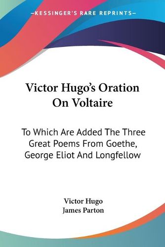 Cover image for Victor Hugo's Oration on Voltaire: To Which Are Added the Three Great Poems from Goethe, George Eliot and Longfellow