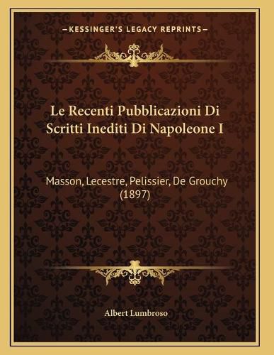 Le Recenti Pubblicazioni Di Scritti Inediti Di Napoleone I: Masson, Lecestre, Pelissier, de Grouchy (1897)