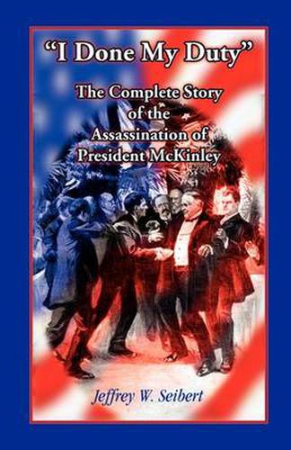 Cover image for I Done My Duty: The Complete Story of the Assassination of President McKinley