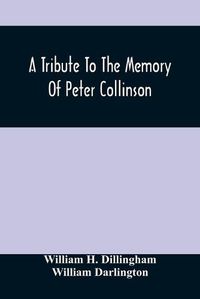 Cover image for A Tribute To The Memory Of Peter Collinson: With Some Notice Of Dr. Darlington'S Memorials Of John Bartram And Humphry Marshall