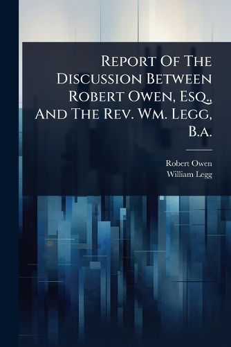 Cover image for Report Of The Discussion Between Robert Owen, Esq., And The Rev. Wm. Legg, B.a.