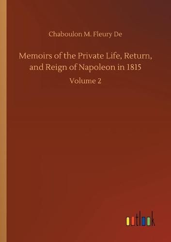 Cover image for Memoirs of the Private Life, Return, and Reign of Napoleon in 1815: Volume 2