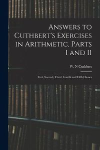 Cover image for Answers to Cuthbert's Exercises in Arithmetic, Parts I and II: First, Second, Third, Fourth and Fifth Classes