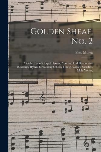 Cover image for Golden Sheaf, No. 2: a Collection of Gospel Hymns, New and Old, Responsive Readings, Hymns for Sunday School, Young People's Societies, Male Voices,