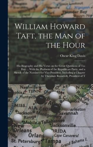 William Howard Taft, the man of the Hour; his Biography and his Views on the Great Questions of To-day ... With the Platform of the Republican Party, and a Sketch of the Nominee for Vice President. Including a Chapter by Theodore Roosevelt, President of T