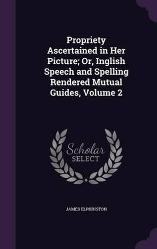 Cover image for Propriety Ascertained in Her Picture; Or, Inglish Speech and Spelling Rendered Mutual Guides, Volume 2