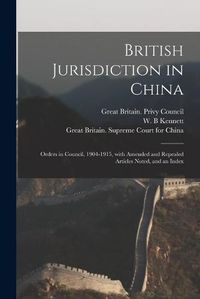 Cover image for British Jurisdiction in China: Orders in Council, 1904-1915, With Amended and Repealed Articles Noted, and an Index