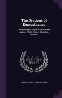 Cover image for The Orations of Demosthenes: Pronounced to Excite the Athenians Against Philip, King of Macedon, Volume 1