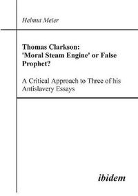 Cover image for Thomas Clarkson: 'Moral Steam Engine' or False Prophet? A Critical Approach to Three of his Antislavery Essays.