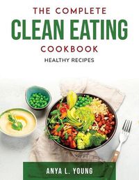 Cover image for The Complete Clean Eating Cookbook: Healthy Recipes