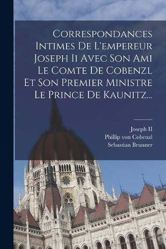 Cover image for Correspondances Intimes De L'empereur Joseph Ii Avec Son Ami Le Comte De Cobenzl Et Son Premier Ministre Le Prince De Kaunitz...