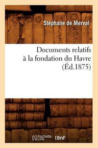 Cover image for Documents Relatifs A La Fondation Du Havre (Ed.1875)