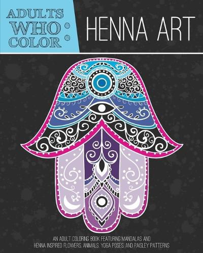 Cover image for Adults Who Color Henna Art: An Adult Coloring Book Featuring Mandalas and Henna Inspired Flowers, Animals, Yoga Poses, and Paisley Patterns