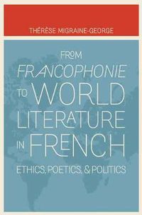 Cover image for From Francophonie to World Literature in French: Ethics, Poetics, and Politics