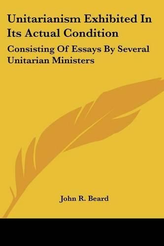 Unitarianism Exhibited in Its Actual Condition: Consisting of Essays by Several Unitarian Ministers