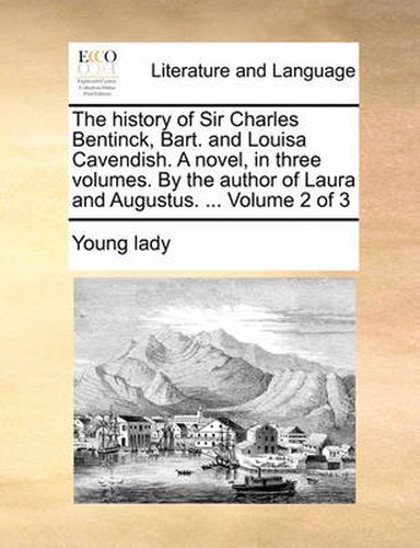 Cover image for The History of Sir Charles Bentinck, Bart. and Louisa Cavendish. a Novel, in Three Volumes. by the Author of Laura and Augustus. ... Volume 2 of 3