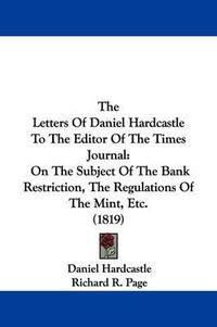 Cover image for The Letters Of Daniel Hardcastle To The Editor Of The Times Journal: On The Subject Of The Bank Restriction, The Regulations Of The Mint, Etc. (1819)