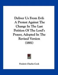 Cover image for Deliver Us from Evil: A Protest Against the Change in the Last Petition of the Lord's Prayer, Adopted in the Revised Version (1881)