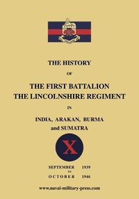 Cover image for The History of the First Bn. The Lincolnshire Regiment in India, Arakan, Burma & Sumatra Sept. 1939-Oct. 1946