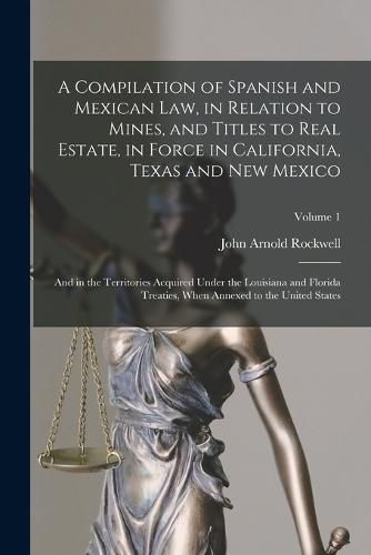 Cover image for A Compilation of Spanish and Mexican Law, in Relation to Mines, and Titles to Real Estate, in Force in California, Texas and New Mexico