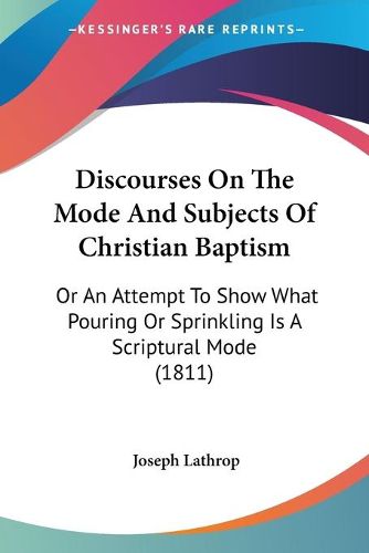 Cover image for Discourses on the Mode and Subjects of Christian Baptism: Or an Attempt to Show What Pouring or Sprinkling Is a Scriptural Mode (1811)