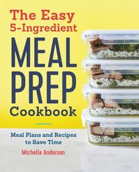 Cover image for The Easy 5-Ingredient Meal Prep Cookbook: Meal Plans and Recipes to Save Time