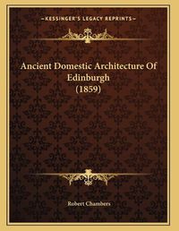 Cover image for Ancient Domestic Architecture of Edinburgh (1859)