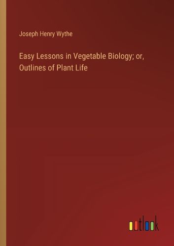 Cover image for Easy Lessons in Vegetable Biology; or, Outlines of Plant Life