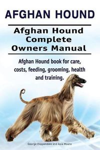 Cover image for Afghan Hound. Afghan Hound Complete Owners Manual. Afghan Hound book for care, costs, feeding, grooming, health and training.