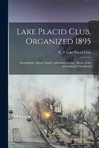 Cover image for Lake Placid Club, Organized 1895; Morningside, Moose Island, Adirondack Lodge, 'Heart of the Adirondacks'; Handbook