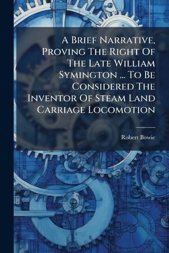 Cover image for A Brief Narrative, Proving The Right Of The Late William Symington ... To Be Considered The Inventor Of Steam Land Carriage Locomotion